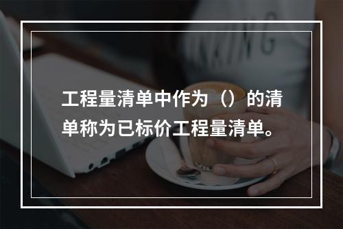 工程量清单中作为（）的清单称为已标价工程量清单。