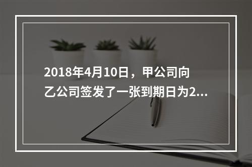 2018年4月10日，甲公司向乙公司签发了一张到期日为201