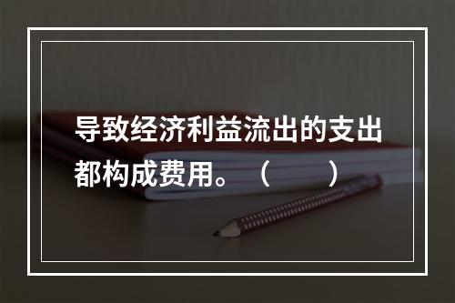 导致经济利益流出的支出都构成费用。（　　）