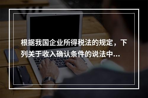 根据我国企业所得税法的规定，下列关于收入确认条件的说法中不正