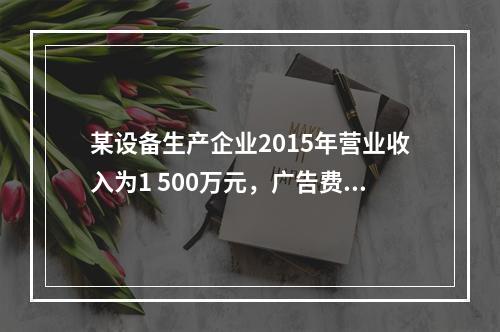 某设备生产企业2015年营业收入为1 500万元，广告费支出