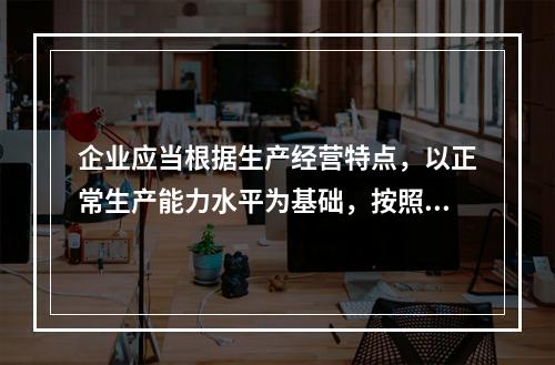 企业应当根据生产经营特点，以正常生产能力水平为基础，按照资源