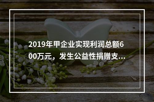 2019年甲企业实现利润总额600万元，发生公益性捐赠支出6