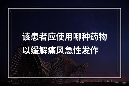 该患者应使用哪种药物以缓解痛风急性发作