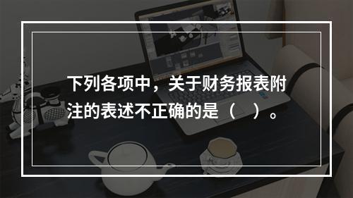 下列各项中，关于财务报表附注的表述不正确的是（　）。