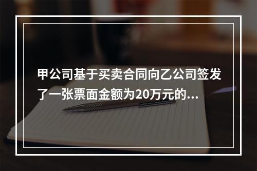 甲公司基于买卖合同向乙公司签发了一张票面金额为20万元的银行