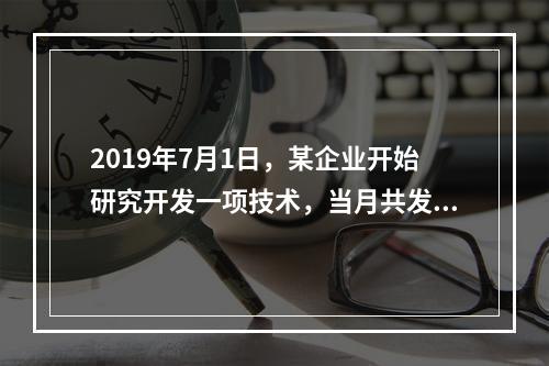 2019年7月1日，某企业开始研究开发一项技术，当月共发生研