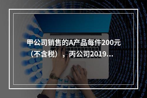 甲公司销售的A产品每件200元（不含税），丙公司2019年1