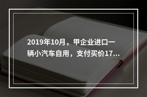 2019年10月，甲企业进口一辆小汽车自用，支付买价17万元