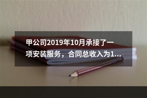 甲公司2019年10月承接了一项安装服务，合同总收入为100