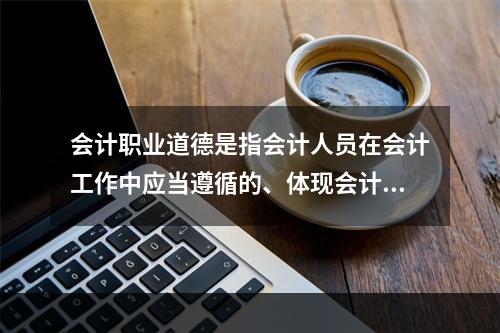 会计职业道德是指会计人员在会计工作中应当遵循的、体现会计职业