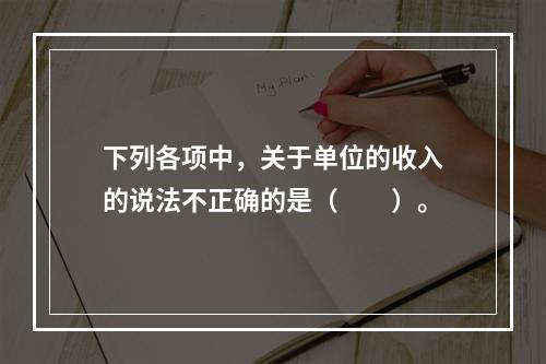 下列各项中，关于单位的收入的说法不正确的是（　　）。