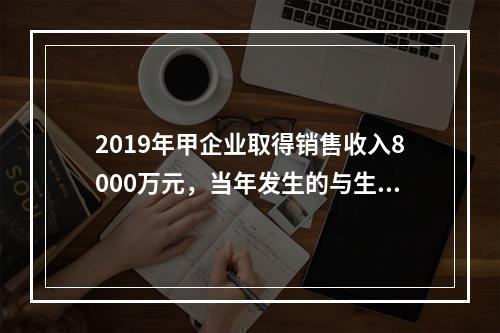 2019年甲企业取得销售收入8000万元，当年发生的与生产经