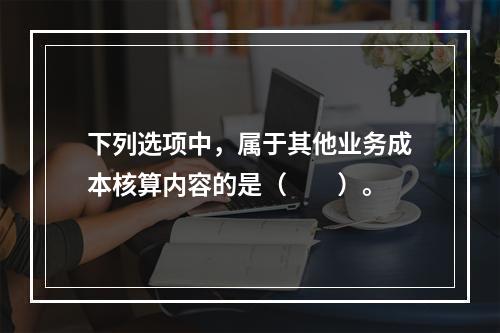 下列选项中，属于其他业务成本核算内容的是（　　）。