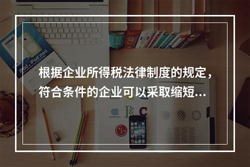 根据企业所得税法律制度的规定，符合条件的企业可以采取缩短折旧