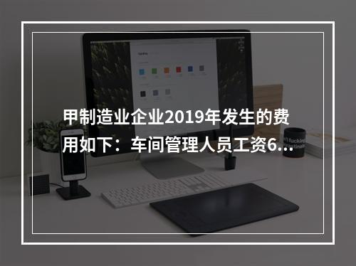 甲制造业企业2019年发生的费用如下：车间管理人员工资60万