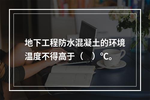 地下工程防水混凝土的环境温度不得高于（　）℃。