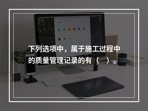 下列选项中，属于施工过程中的质量管理记录的有（　）。