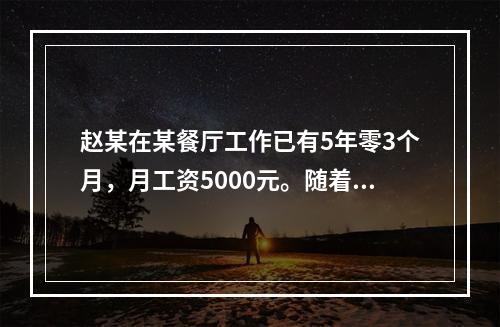 赵某在某餐厅工作已有5年零3个月，月工资5000元。随着人工