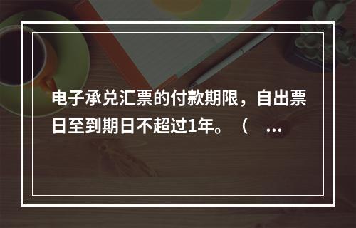 电子承兑汇票的付款期限，自出票日至到期日不超过1年。（　　）