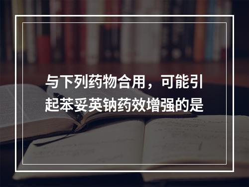 与下列药物合用，可能引起苯妥英钠药效增强的是