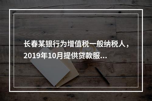 长春某银行为增值税一般纳税人，2019年10月提供贷款服务，