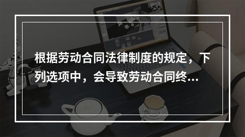 根据劳动合同法律制度的规定，下列选项中，会导致劳动合同终止的