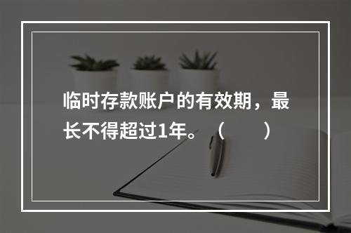 临时存款账户的有效期，最长不得超过1年。（　　）