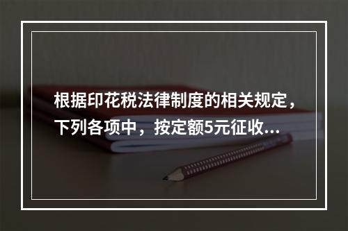 根据印花税法律制度的相关规定，下列各项中，按定额5元征收印花