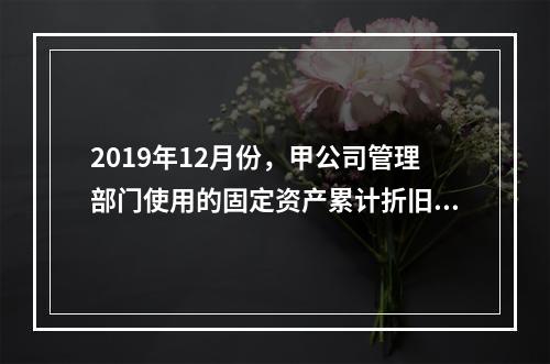 2019年12月份，甲公司管理部门使用的固定资产累计折旧金额