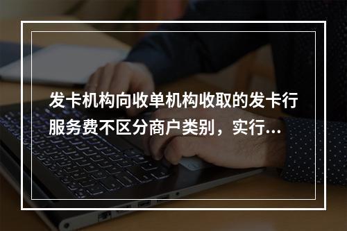 发卡机构向收单机构收取的发卡行服务费不区分商户类别，实行政府