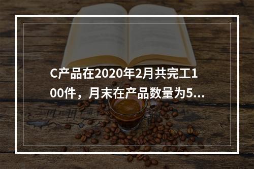 C产品在2020年2月共完工100件，月末在产品数量为50件