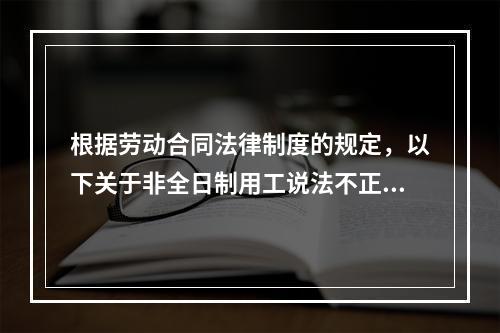 根据劳动合同法律制度的规定，以下关于非全日制用工说法不正确的