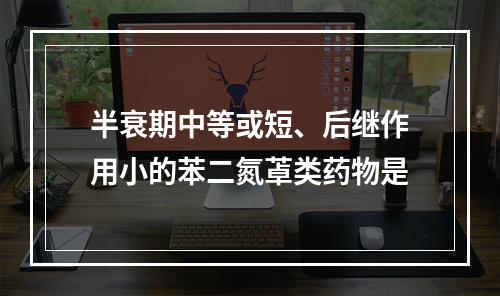 半衰期中等或短、后继作用小的苯二氮䓬类药物是