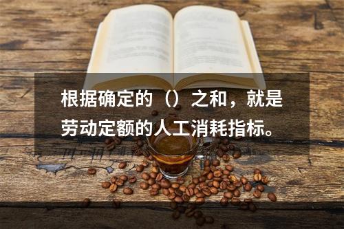 根据确定的（）之和，就是劳动定额的人工消耗指标。