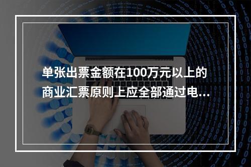 单张出票金额在100万元以上的商业汇票原则上应全部通过电子商