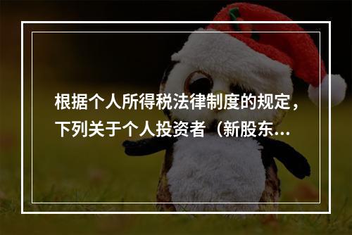 根据个人所得税法律制度的规定，下列关于个人投资者（新股东）收