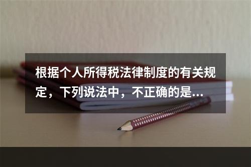 根据个人所得税法律制度的有关规定，下列说法中，不正确的是（　