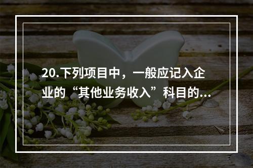 20.下列项目中，一般应记入企业的“其他业务收入”科目的有（