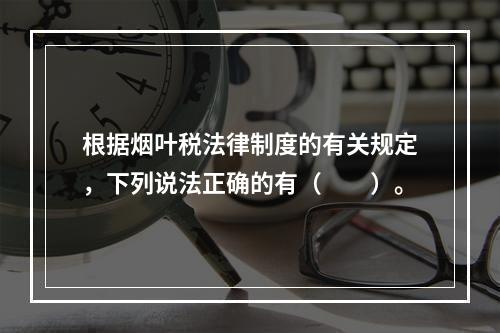 根据烟叶税法律制度的有关规定，下列说法正确的有（　　）。