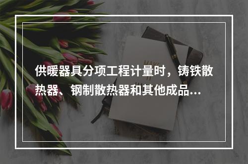 供暖器具分项工程计量时，铸铁散热器、钢制散热器和其他成品散热