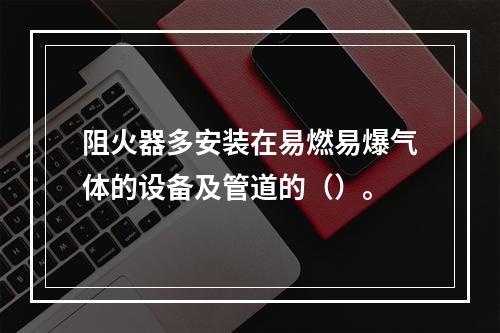 阻火器多安装在易燃易爆气体的设备及管道的（）。