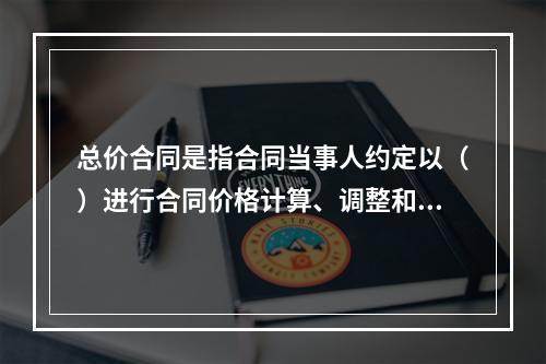 总价合同是指合同当事人约定以（）进行合同价格计算、调整和确认