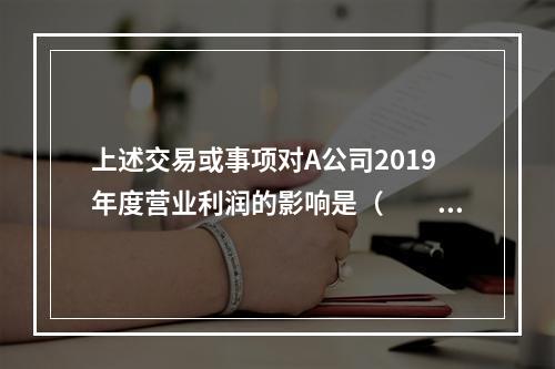 上述交易或事项对A公司2019年度营业利润的影响是（　　）万