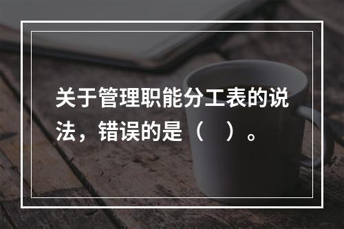 关于管理职能分工表的说法，错误的是（　）。