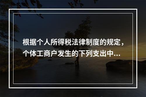 根据个人所得税法律制度的规定，个体工商户发生的下列支出中，在