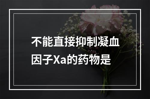 不能直接抑制凝血因子Xa的药物是