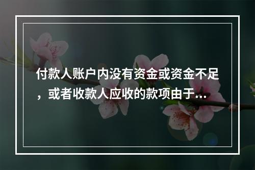 付款人账户内没有资金或资金不足，或者收款人应收的款项由于付款