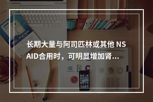 长期大量与阿司匹林或其他 NSAID合用时，可明显增加肾毒性