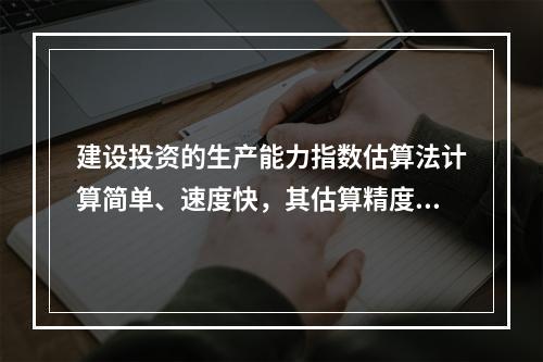 建设投资的生产能力指数估算法计算简单、速度快，其估算精度可以